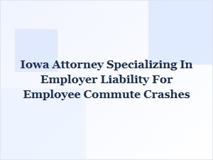 Iowa Attorney for Employer Liability in Employee Commute Crashes