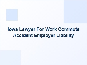 Iowa Lawyer for Work Commute Accident Employer Liability