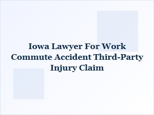 Iowa Lawyer for Work Commute Accident Third-Party Injury Claim